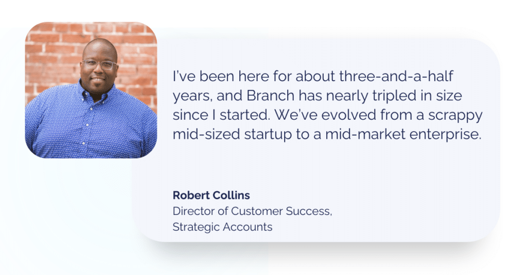 Image of quote from Robert Collins, next to professional headshot: 
"I’ve been here for about three-and-a-half years, and Branch has nearly tripled in size since I started. We’ve evolved from a scrappy mid-sized startup to a mid-market enterprise."